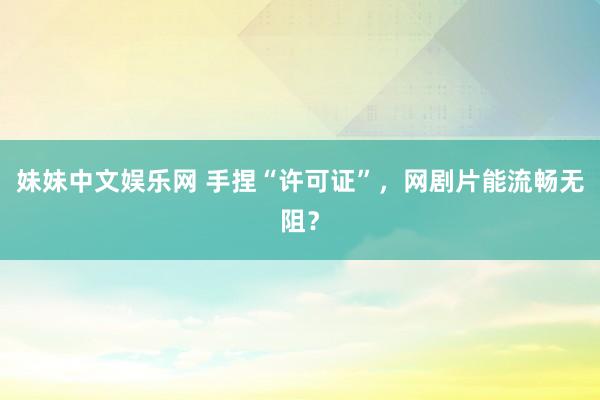 妹妹中文娱乐网 手捏“许可证”，网剧片能流畅无阻？