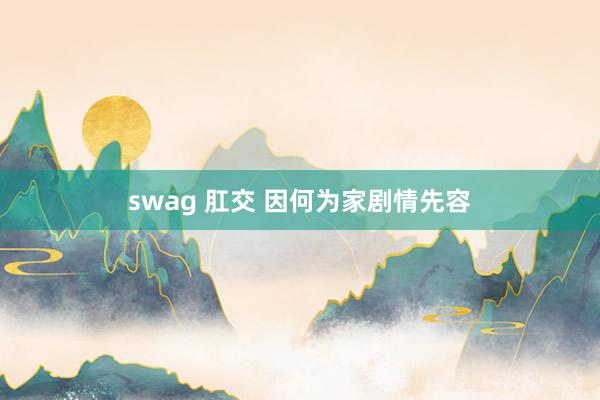 swag 肛交 因何为家剧情先容