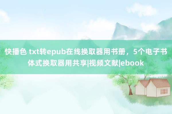 快播色 txt转epub在线换取器用书册，5个电子书体式换取器用共享|视频文献|ebook