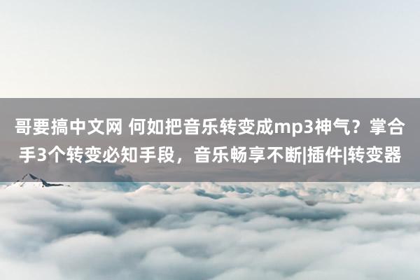 哥要搞中文网 何如把音乐转变成mp3神气？掌合手3个转变必知手段，音乐畅享不断|插件|转变器