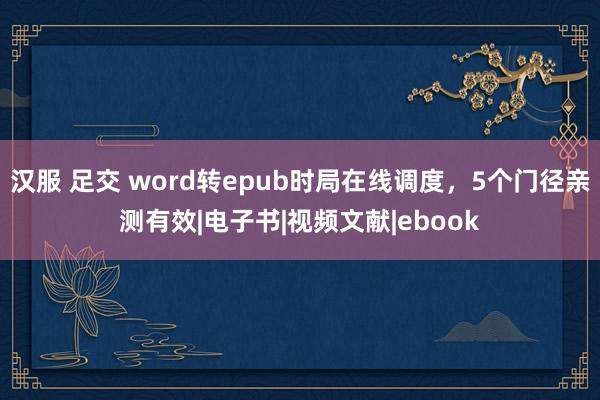 汉服 足交 word转epub时局在线调度，5个门径亲测有效|电子书|视频文献|ebook