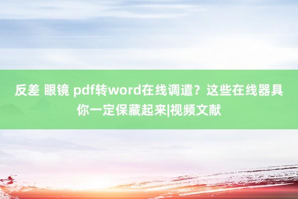 反差 眼镜 pdf转word在线调遣？这些在线器具你一定保藏起来|视频文献