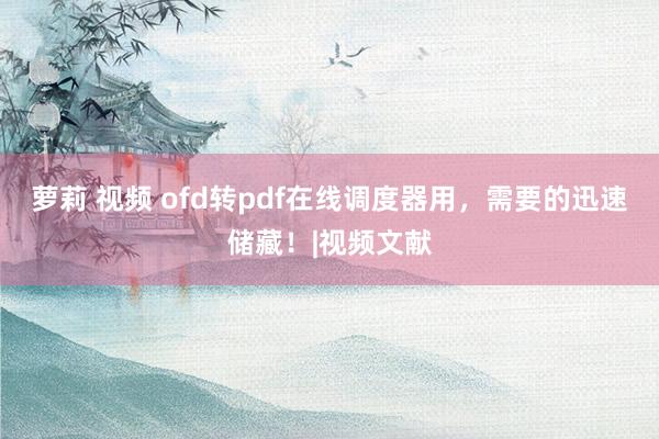 萝莉 视频 ofd转pdf在线调度器用，需要的迅速储藏！|视频文献