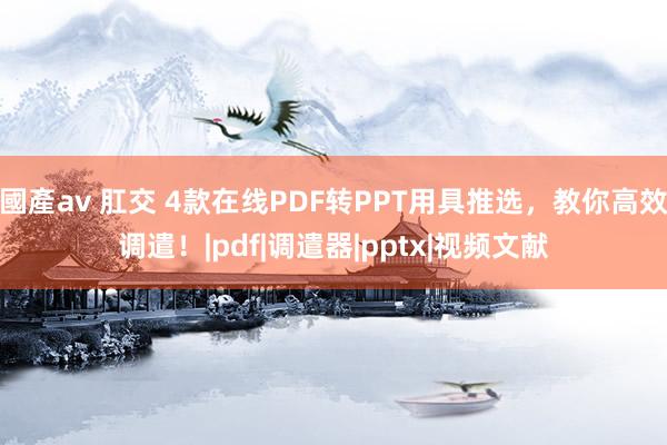 國產av 肛交 4款在线PDF转PPT用具推选，教你高效调遣！|pdf|调遣器|pptx|视频文献