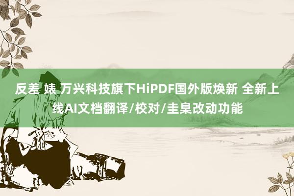 反差 婊 万兴科技旗下HiPDF国外版焕新 全新上线AI文档翻译/校对/圭臬改动功能