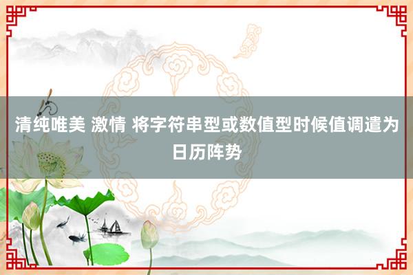 清纯唯美 激情 将字符串型或数值型时候值调遣为日历阵势