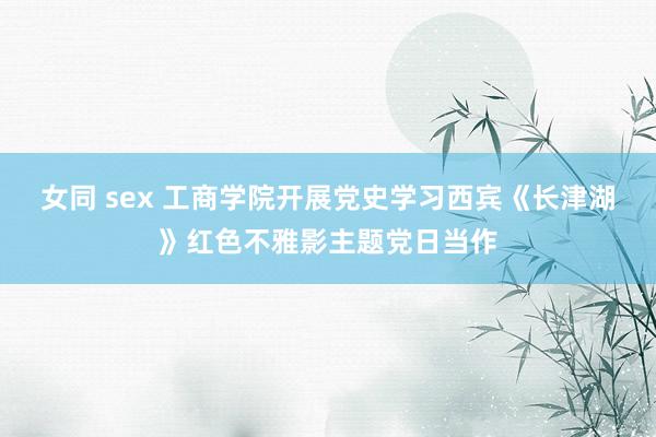 女同 sex 工商学院开展党史学习西宾《长津湖》红色不雅影主题党日当作