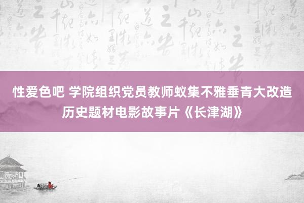 性爱色吧 学院组织党员教师蚁集不雅垂青大改造历史题材电影故事片《长津湖》