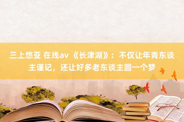 三上悠亚 在线av 《长津湖》：不仅让年青东谈主谨记，还让好多老东谈主圆一个梦