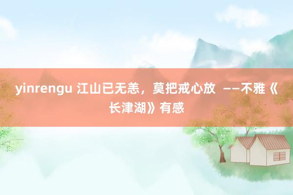 yinrengu 江山已无恙，莫把戒心放  ——不雅《长津湖》有感