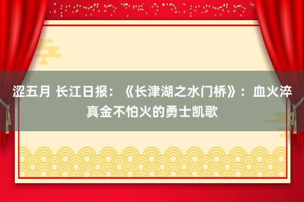 涩五月 长江日报：《长津湖之水门桥》：血火淬真金不怕火的勇士凯歌