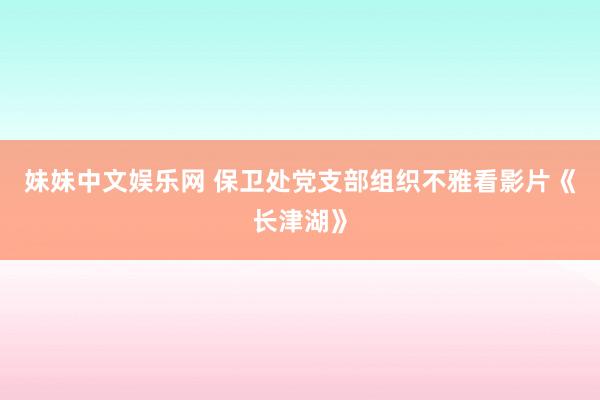 妹妹中文娱乐网 保卫处党支部组织不雅看影片《长津湖》