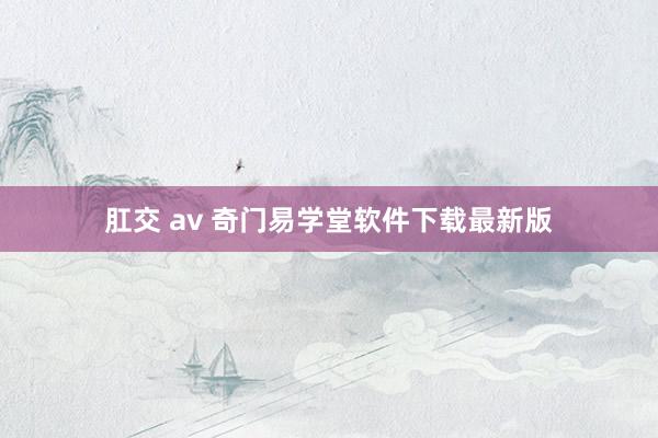 肛交 av 奇门易学堂软件下载最新版