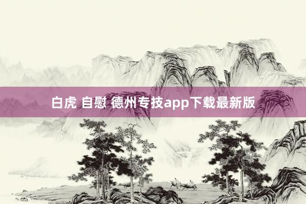 白虎 自慰 德州专技app下载最新版