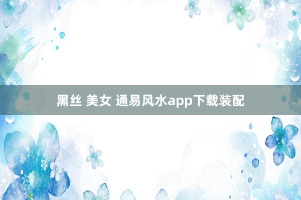 黑丝 美女 通易风水app下载装配