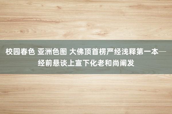 校园春色 亚洲色图 大佛顶首楞严经浅释第一本─经前悬谈　上宣下化老和尚阐发