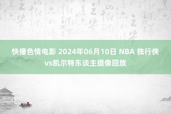 快播色情电影 2024年06月10日 NBA 独行侠vs凯尔特东谈主摄像回放