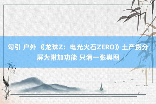 勾引 户外 《龙珠Z：电光火石ZERO》土产货分屏为附加功能 只消一张舆图