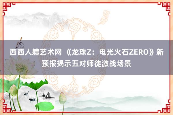 西西人軆艺术网 《龙珠Z：电光火石ZERO》新预报揭示五对师徒激战场景