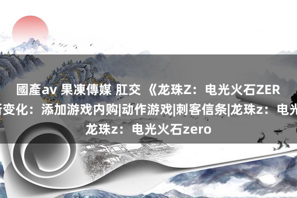 國產av 果凍傳媒 肛交 《龙珠Z：电光火石ZERO》评级新变化：添加游戏内购|动作游戏|刺客信条|龙珠z：电光火石zero