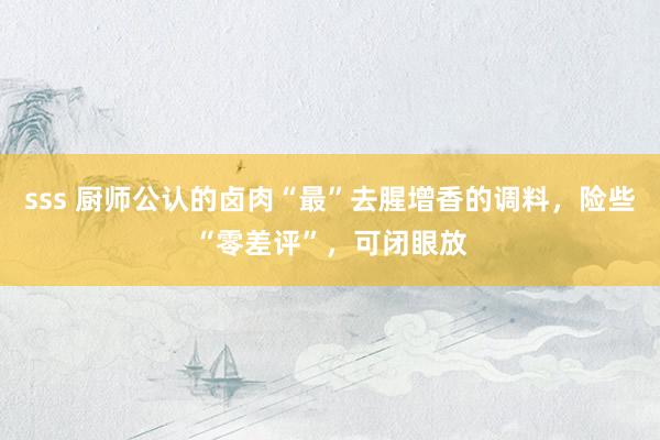 sss 厨师公认的卤肉“最”去腥增香的调料，险些“零差评”，可闭眼放